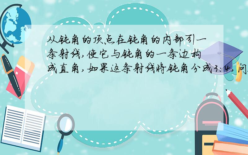 从钝角的顶点在钝角的内部引一条射线,使它与钝角的一条边构成直角,如果这条射线将钝角分成3:4,问钝角的