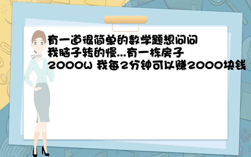 有一道很简单的数学题想问问 我脑子转的慢...有一栋房子2000W 我每2分钟可以赚2000块钱 请问多少分钟赚够2000W..要是我每3分钟赚2000钱 那么多少分钟可以赚够...这个是在联网SA的时候想到的..