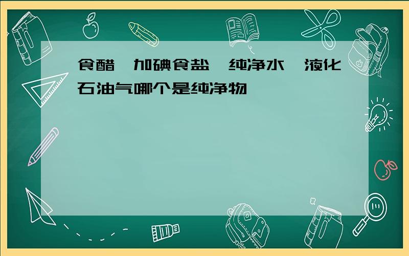 食醋,加碘食盐,纯净水,液化石油气哪个是纯净物