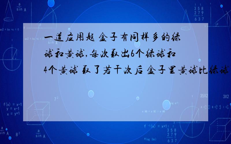 一道应用题 盒子有同样多的绿球和黄球,每次取出6个绿球和4个黄球 取了若干次后 盒子里黄球比绿球多36个 一共取了多少次?用方程式解