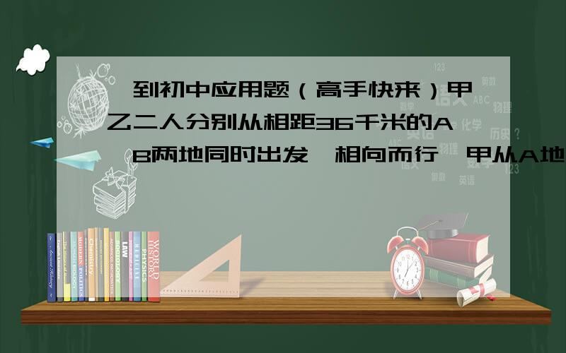 一到初中应用题（高手快来）甲乙二人分别从相距36千米的A,B两地同时出发,相向而行,甲从A地出发1千米时,发现有物品遗忘在A地,便立即返回,取了物品又立即从A地向B地行进,这样甲,乙二人恰