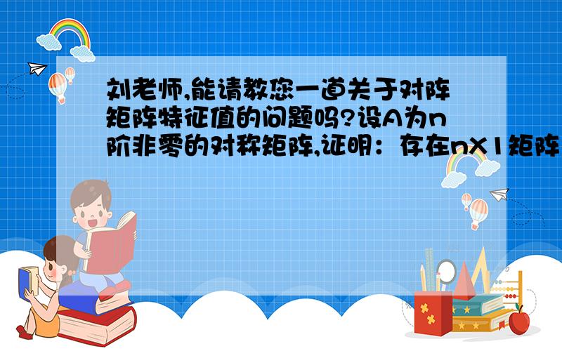 刘老师,能请教您一道关于对阵矩阵特征值的问题吗?设A为n阶非零的对称矩阵,证明：存在nX1矩阵α,使α^TAα不等于0.我百度了一下答案,发现其他网友有提到特征值,但是课上还没有讲到,请问有