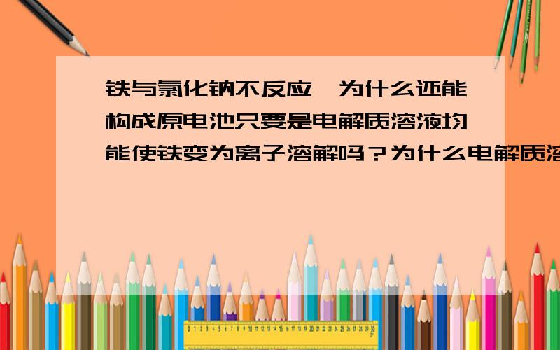 铁与氯化钠不反应,为什么还能构成原电池只要是电解质溶液均能使铁变为离子溶解吗？为什么电解质溶液能使铁变为离子溶解？