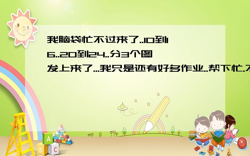 我脑袋忙不过来了..10到16..20到24..分3个图发上来了...我只是还有好多作业..帮下忙.不好意思..==啊.我重新发次..图放大了..