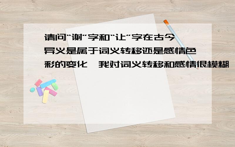 请问“谢”字和“让”字在古今异义是属于词义转移还是感情色彩的变化,我对词义转移和感情很模糊,有时候一个字给我,就是区分不了.