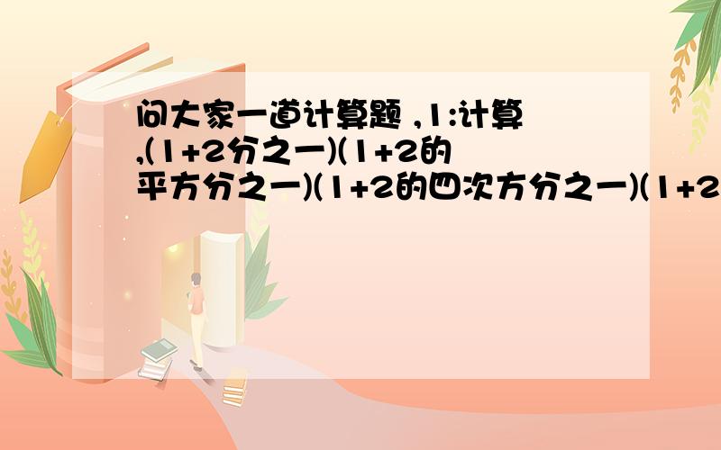 问大家一道计算题 ,1:计算,(1+2分之一)(1+2的平方分之一)(1+2的四次方分之一)(1+2的8次方分之一)+2的15次方分之一.