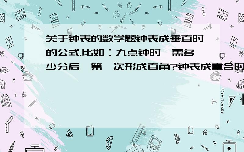 关于钟表的数学题钟表成垂直时的公式.比如：九点钟时,需多少分后,第一次形成直角?钟表成重合时的公式.比如：九点钟时,需多少分后,第一次重合?