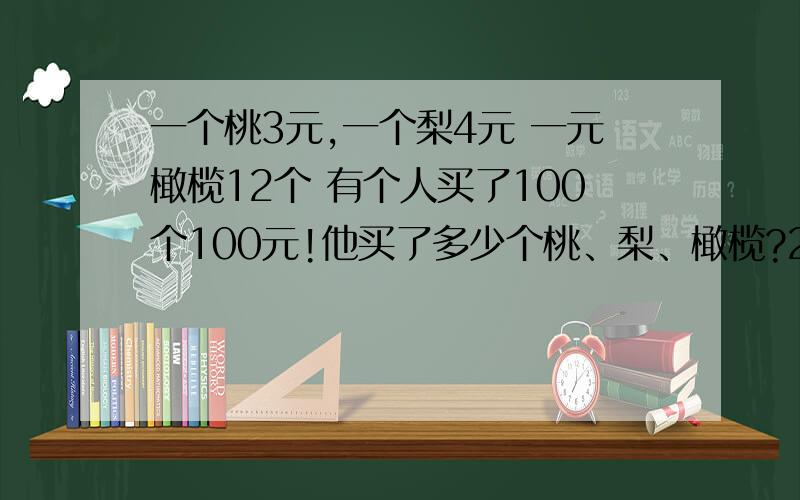 一个桃3元,一个梨4元 一元橄榄12个 有个人买了100个100元!他买了多少个桃、梨、橄榄?2008年6月19日