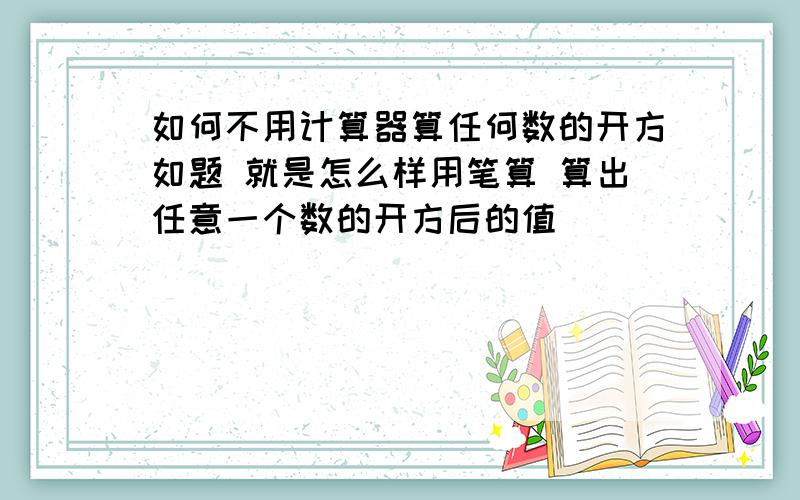 如何不用计算器算任何数的开方如题 就是怎么样用笔算 算出任意一个数的开方后的值