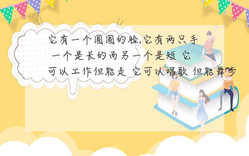 它有一个圆圆的脸,它有两只手 一个是长的而另一个是短 它可以工作但能走 它可以唱歌 但能舞步