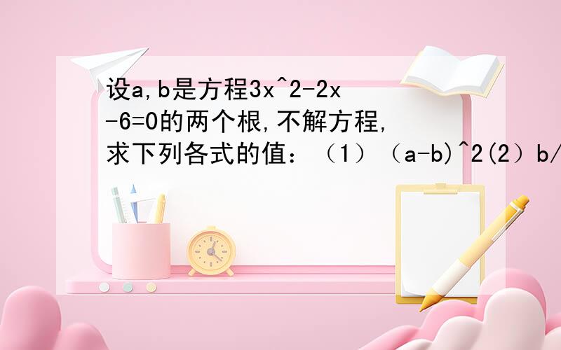 设a,b是方程3x^2-2x-6=0的两个根,不解方程,求下列各式的值：（1）（a-b)^2(2）b/a+a/b(3) (a+1/b)（b-1/a)