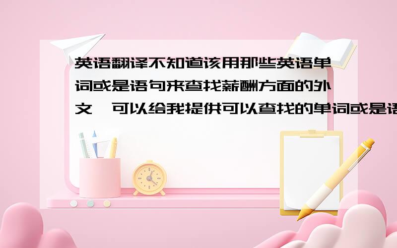 英语翻译不知道该用那些英语单词或是语句来查找薪酬方面的外文,可以给我提供可以查找的单词或是语句,或是直接外文原文~