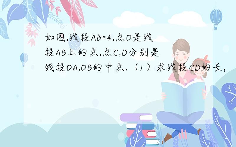 如图,线段AB=4,点O是线段AB上的点,点C,D分别是线段OA,OB的中点.（1）求线段CD的长；（2）若点O运动到线段AB的延长线上,其他条件不变,求线段CD的长.