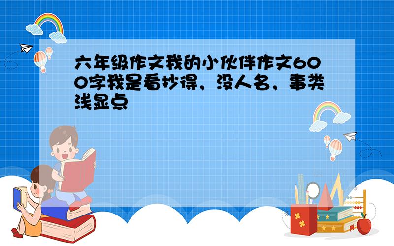 六年级作文我的小伙伴作文600字我是看抄得，没人名，事类浅显点