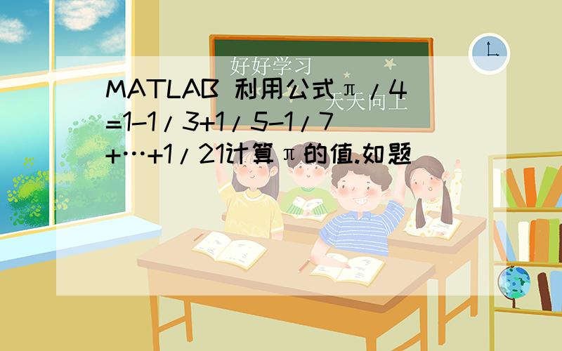 MATLAB 利用公式π/4=1-1/3+1/5-1/7+…+1/21计算π的值.如题