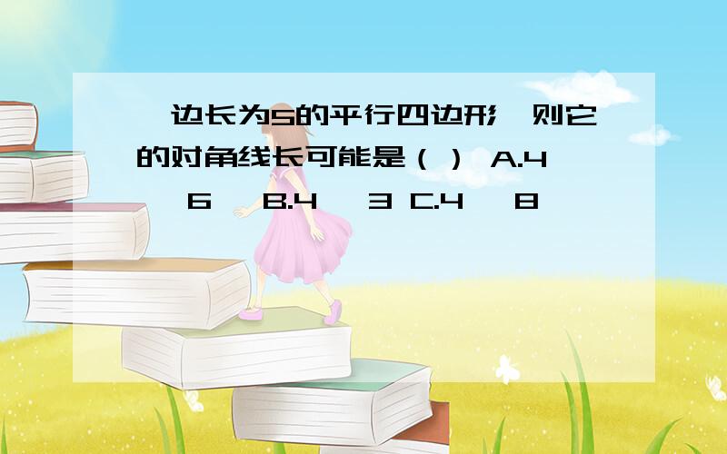 一边长为5的平行四边形,则它的对角线长可能是（） A.4 ,6 ,B.4 ,3 C.4 ,8