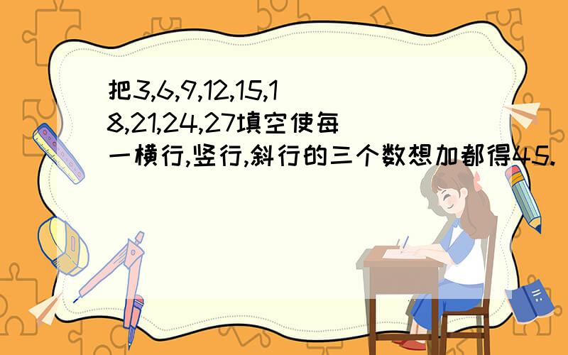 把3,6,9,12,15,18,21,24,27填空使每一横行,竖行,斜行的三个数想加都得45.