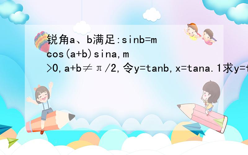 锐角a、b满足:sinb=mcos(a+b)sina,m>0,a+b≠π/2,令y=tanb,x=tana.1求y=f(x)的解析式； 2 当a在「π/4.π/2）时 f（x）的最大值为 主要是第2个问