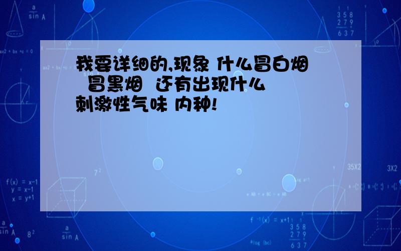 我要详细的,现象 什么冒白烟  冒黑烟  还有出现什么 刺激性气味 内种!