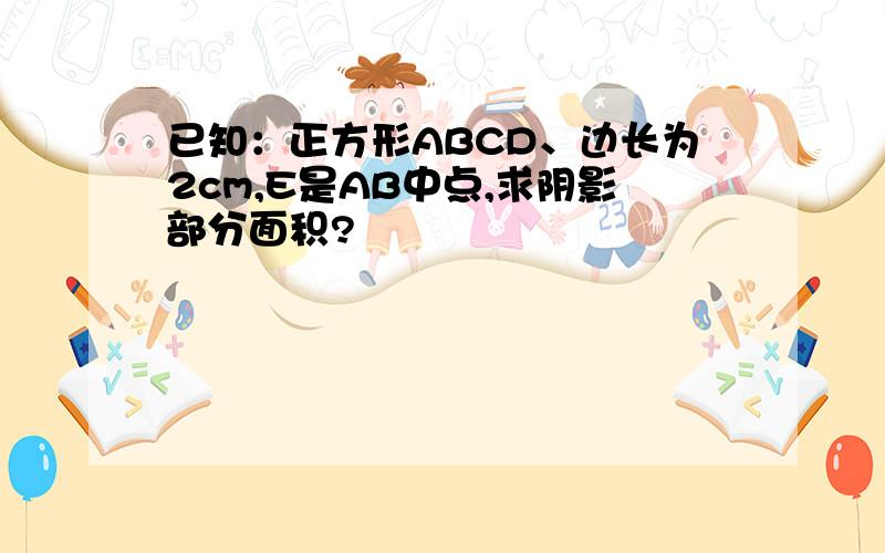 已知：正方形ABCD、边长为2cm,E是AB中点,求阴影部分面积?