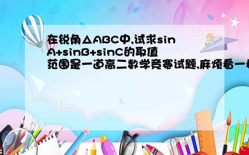 在锐角△ABC中,试求sinA+sinB+sinC的取值范围是一道高二数学竞赛试题,麻烦看一看,会的教一教