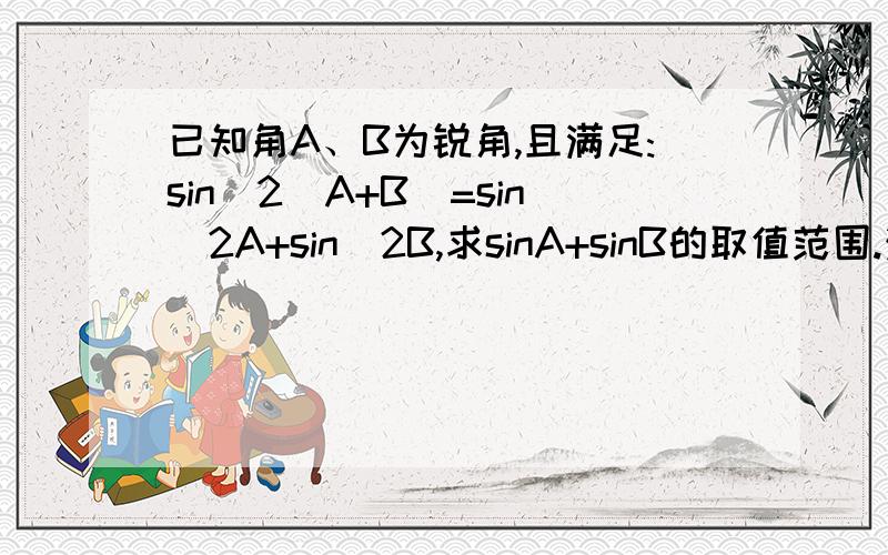 已知角A、B为锐角,且满足:sin^2(A+B)=sin^2A+sin^2B,求sinA+sinB的取值范围.注：2是平方的意思.同一题,刚才是第一小题,现在是第二小题.以A、B为内角构造△ABC,角A,B,C所对的边为a,b,c,若c=2,求（a^2+2b^2)/a