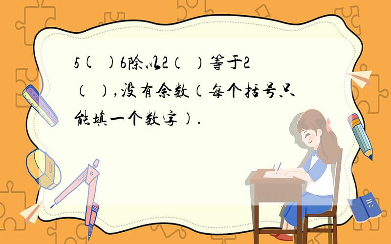 5( )6除以2（ ）等于2（ ）,没有余数（每个括号只能填一个数字）.