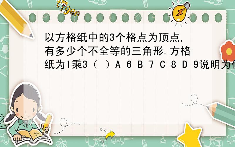 以方格纸中的3个格点为顶点,有多少个不全等的三角形.方格纸为1乘3（ ）A 6 B 7 C 8 D 9说明为什么