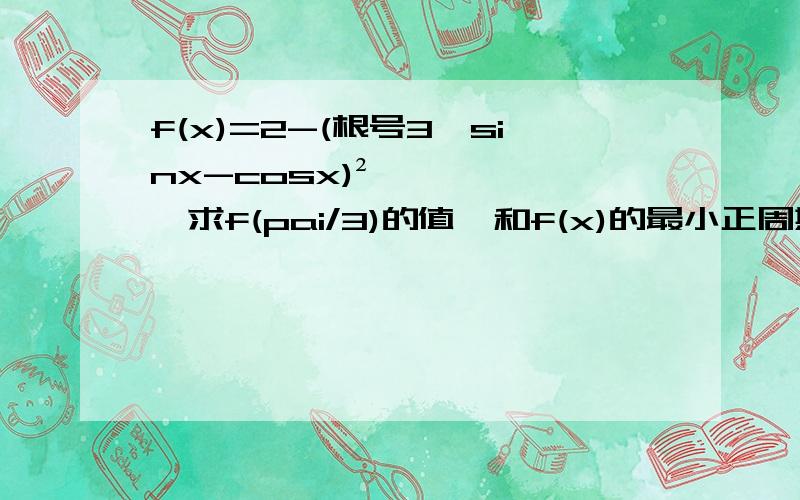 f(x)=2-(根号3×sinx-cosx)²,求f(pai/3)的值,和f(x)的最小正周期