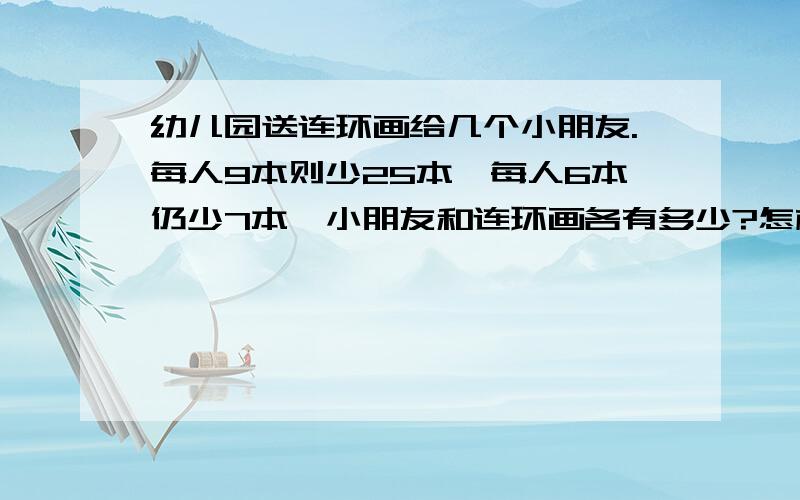 幼儿园送连环画给几个小朋友.每人9本则少25本,每人6本仍少7本,小朋友和连环画各有多少?怎样列出算式?