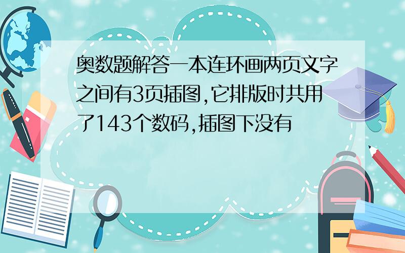 奥数题解答一本连环画两页文字之间有3页插图,它排版时共用了143个数码,插图下没有