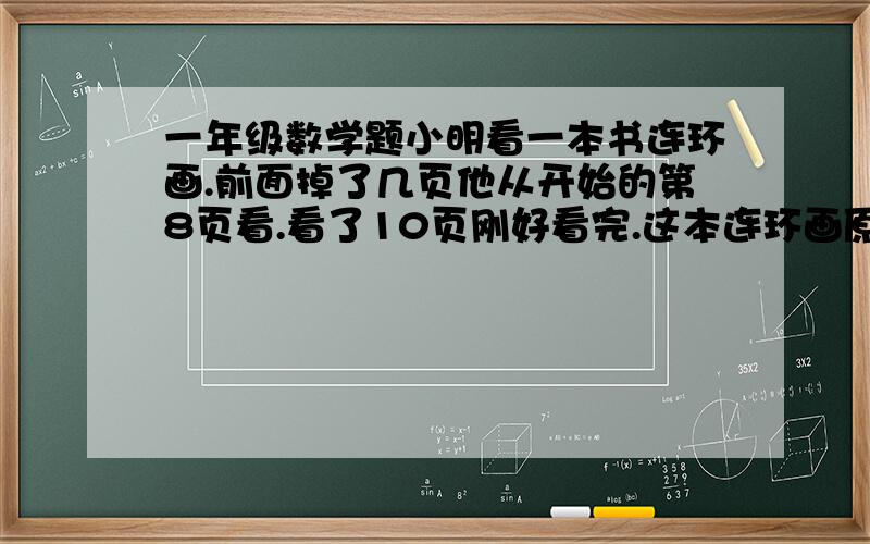 一年级数学题小明看一本书连环画.前面掉了几页他从开始的第8页看.看了10页刚好看完.这本连环画原来一共有多少页?同学做了个8+10=18老师说错了。