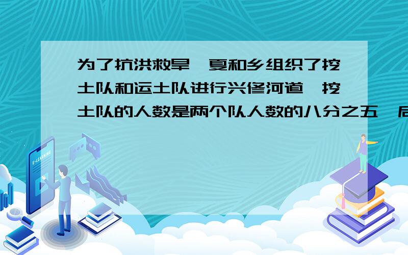 为了抗洪救旱,夏和乡组织了挖土队和运土队进行兴修河道,挖土队的人数是两个队人数的八分之五,后因工作需要,从挖土队调90人到运土队后,挖土队与运土队人数的比是2:3,两个队共有多少人?