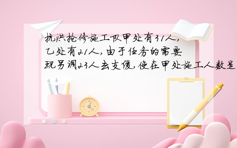 抗洪抢修施工队甲处有31人,乙处有21人,由于任务的需要现另调23人去支缓,使在甲处施工人数是在乙处施工人数的2倍,问应调往甲,乙两处各多少人