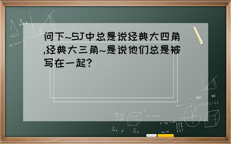 问下~SJ中总是说经典大四角,经典大三角~是说他们总是被写在一起?