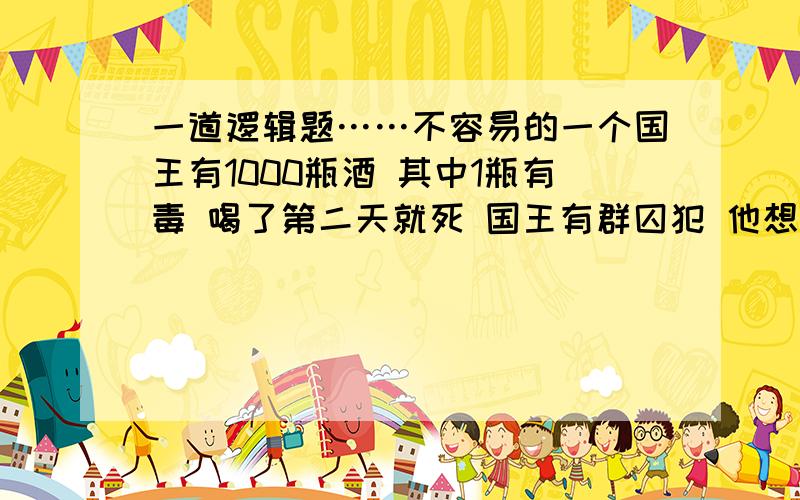 一道逻辑题……不容易的一个国王有1000瓶酒 其中1瓶有毒 喝了第二天就死 国王有群囚犯 他想让囚犯试毒 可是他第二天就想喝酒 那么请问最少动用多少囚犯一个的话……就算他喝到毒酒,这