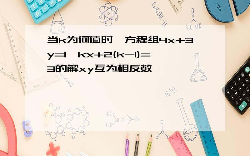 当k为何值时,方程组4x+3y=1,kx+2(k-1)=3的解xy互为相反数