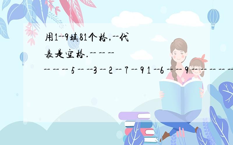 用1--9填81个格,--代表是空格.-- -- -- -- -- -- 5 -- --3 -- 2 -- 7 -- 9 1 --6 -- -- 9 -- -- -- -- ---- -- -- -- -- -- -- 2 6-- 2 -- 3 -- -- 1 5 97 9 -- 6 -- 5 -- 5 --1 -- 9 7 -- -- -- -- --4 5 -- -- -- -- 2 3 ---- 3 8 4 5 -- 6 -- --