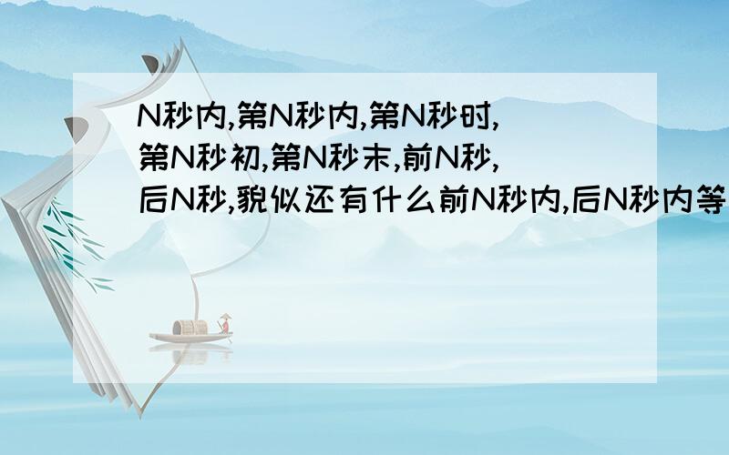 N秒内,第N秒内,第N秒时,第N秒初,第N秒末,前N秒,后N秒,貌似还有什么前N秒内,后N秒内等等