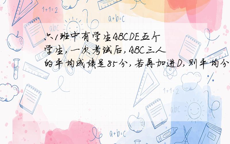 六1班中有学生ABCDE五个学生,一次考试后,ABC三人的平均成绩是85分,若再加进D,则平均分就提高2分,若再加进E,平均成绩再提高1分.那么E的成绩是多少分?