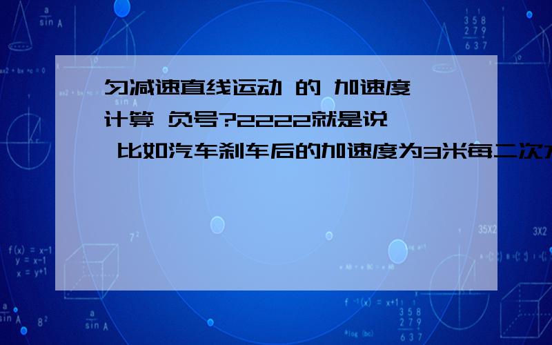 匀减速直线运动 的 加速度 计算 负号?2222就是说  比如汽车刹车后的加速度为3米每二次方秒 那用公式V=V0+at 的时候 a用 -3 还是3?!