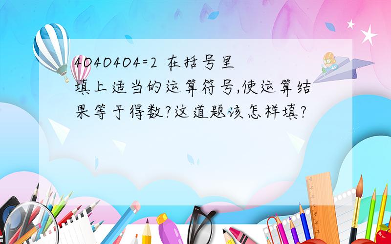 4O4O4O4=2 在括号里填上适当的运算符号,使运算结果等于得数?这道题该怎样填?