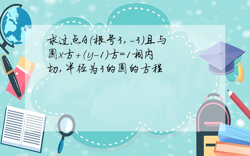 求过点A（根号3,-3）且与圆x方+（y-1）方=1相内切,半径为3的圆的方程