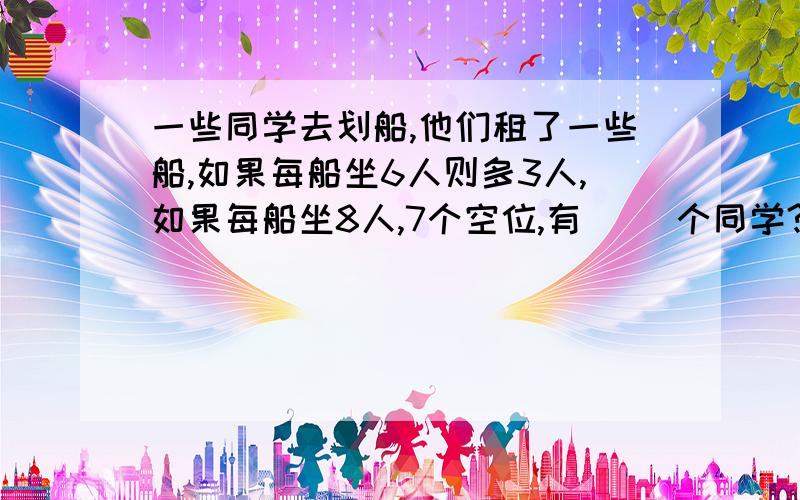 一些同学去划船,他们租了一些船,如果每船坐6人则多3人,如果每船坐8人,7个空位,有（ ）个同学?