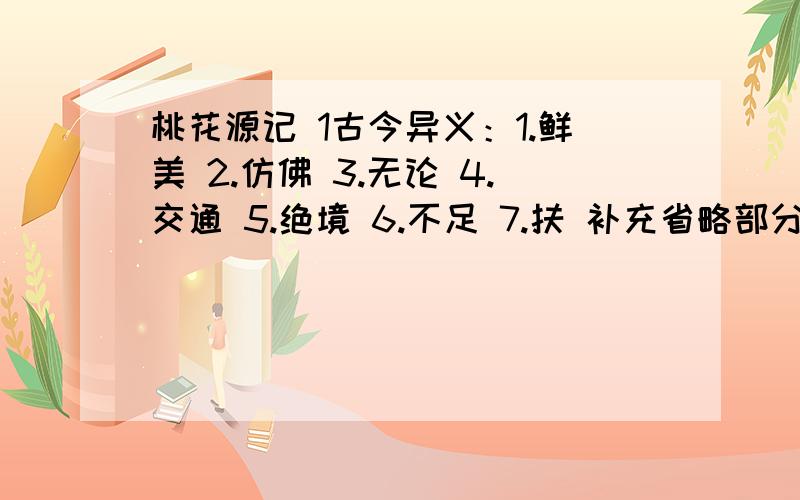 桃花源记 1古今异义：1.鲜美 2.仿佛 3.无论 4.交通 5.绝境 6.不足 7.扶 补充省略部分（ ）见渔人,问（ ）所从来 （ ）具答之 （ ）便要还家此人一一为（　　）具言　　（　　）皆叹惋　　复