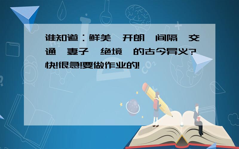 谁知道：鲜美、开朗、间隔、交通、妻子、绝境,的古今异义?快!很急!要做作业的!