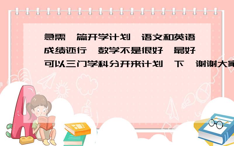 急需一篇开学计划,语文和英语成绩还行,数学不是很好,最好可以三门学科分开来计划一下,谢谢大家帮我写