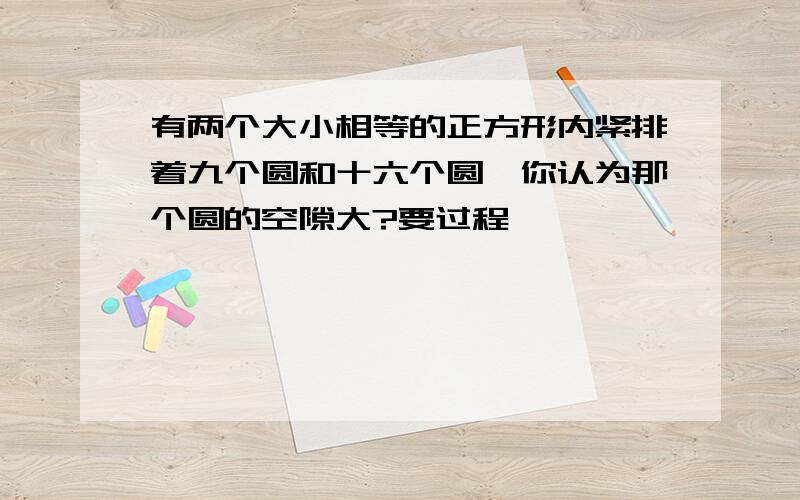 有两个大小相等的正方形内紧排着九个圆和十六个圆,你认为那个圆的空隙大?要过程