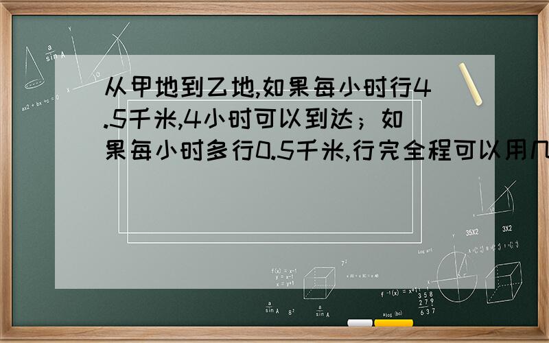 从甲地到乙地,如果每小时行4.5千米,4小时可以到达；如果每小时多行0.5千米,行完全程可以用几小时?