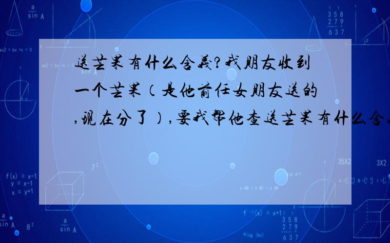 送芒果有什么含义?我朋友收到一个芒果（是他前任女朋友送的,现在分了）,要我帮他查送芒果有什么含义,各位大哥大姐知道的讲一下,小妹感激不尽!